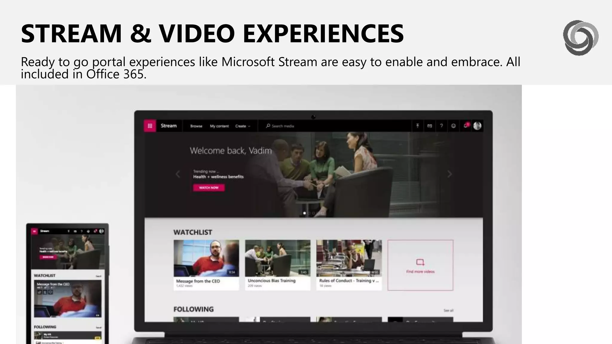 STREAM & VIDEO EXPERIENCES
Ready to go portal experiences like Microsoft Stream are easy to enable and embrace. All
included in Office 365.
 