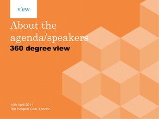 About the agenda/speakers 14th April 2011 The Hospital Club, London 360 degree   view 