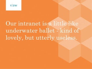 Our intranet is a little like underwater ballet - kind of lovely, but utterly useless. 