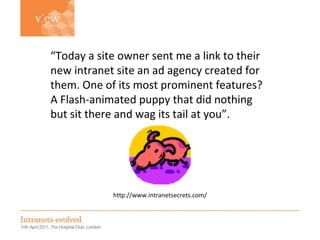 Simon Evans “ Today a site owner sent me a link to their new intranet site an ad agency created for them. One of its most prominent features? A Flash-animated puppy that did nothing but sit there and wag its tail at you”. http://www.intranetsecrets.com/ 