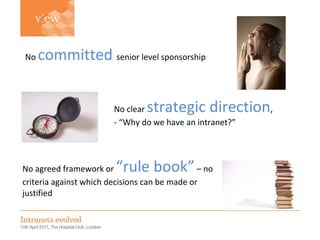 No clear  strategic direction ,  - “Why do we have an intranet?” No agreed framework or  “rule book”  – no criteria against which decisions can be made or justified No  committed   senior level sponsorship 