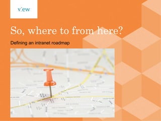 So, where to from here? Defining an intranet roadmap 