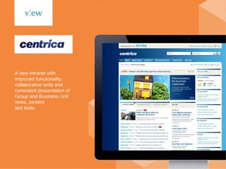 A new intranet with improved functionality, collaborative tools and consistent presentation of Group and Business Unit news, content  and tools. 
