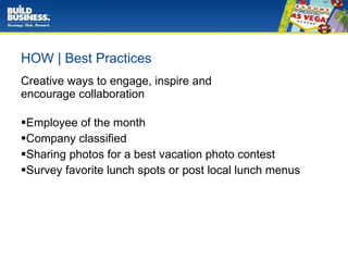 HOW | Best Practices Creative ways to engage, inspire and  encourage collaboration Employee of the month Company classified Sharing photos for a best vacation photo contest  Survey favorite lunch spots or post local lunch menus 