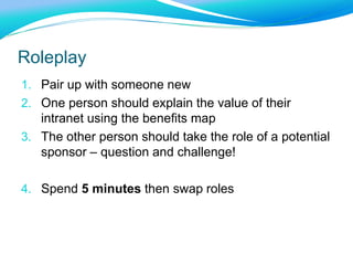 The Benefits TreeHow is that better?Which goal does it help?How does it help a strategic goal?What does this let someone do?Tangible Feature on the intranet“One” OrganisationAll employees see same msg.Single identityCompany-wide Comms Single CMSStrategic GoalsOutcomeDeliversFeatureBenefit