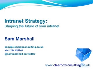 Intranet Strategy: Shaping the future of your intranet Sam Marshall sam@clearboxconsulting.co.uk +44 1244 458746 @sammarshall on twitter www.clearboxconsulting.co.uk 