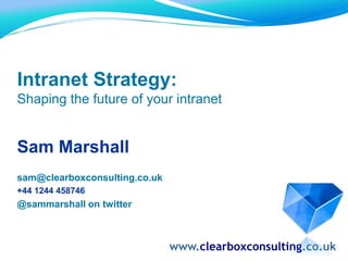 Intranet Strategy:,[object Object],Shaping the future of your intranet,[object Object],Sam Marshall,[object Object],sam@clearboxconsulting.co.uk,[object Object],+44 1244 458746,[object Object],@sammarshall on twitter,[object Object],www.clearboxconsulting.co.uk,[object Object]