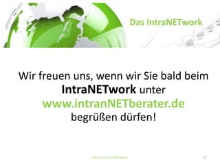 Das neue IntraNETwork 17 
Das IntraNETwork 
Wir freuen uns, wenn wir Sie bald beim IntraNETworkunterwww.intranNETberater.debegrüßen dürfen! 