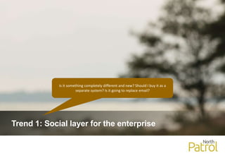 Trend 1: Social layer for the enterprise
Is it something completely different and new? Should I buy it as a
separate system? Is it going to replace email?
 