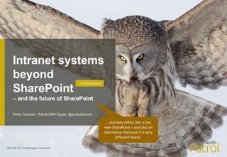 Intranet systems
beyond
SharePoint
– and the future of SharePoint
2015-02-25 / Copenhagen, Denmark
Perttu Tolvanen, Web & CMS Expert, @perttutolvanen
…in Scandinavia
… and why Office 365 is the
new SharePoint – and also an
alternative (because it is very
different beast).
 