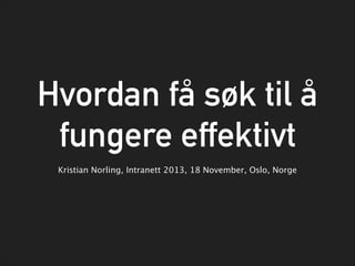 Hvordan få søk til å
fungere effektivt
Kristian Norling, Intranett 2013, 18 November, Oslo, Norge

 