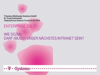T-Systems Multimedia Solutions GmbH
Dr. Frank Schönefeld
TelekomForum Internet Trends 24.03.2010

ENTERPRISE 2.0
WIE SOZIAL
DARF (MUSS!) UNSER NÄCHSTES INTRANET SEIN?
 
