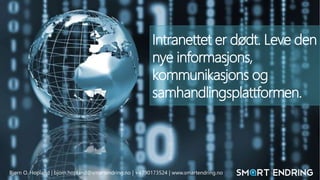 Bjørn O. Hopland | bjorn.hopland@smartendring.no | +4790173524 | www.smartendring.no 
SmartEndring ™ 2014 
Intranettet er dødt. Leve den 
nye informasjons, 
kommunikasjons og 
samhandlingsplattformen. 
 