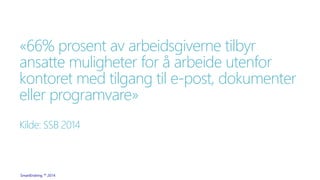 «66% prosent av arbeidsgiverne tilbyr 
ansatte muligheter for å arbeide utenfor 
kontoret med tilgang til e-post, dokumenter 
eller programvare» 
Kilde: SSB 2014 
SmartEndring ™ 2014 
 