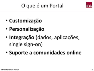 INTRANET / Luís Vidigal 115
O que é um Portal
• Customização
• Personalização
• Integração (dados, aplicações,
single sign-on)
• Suporte a comunidades online
 