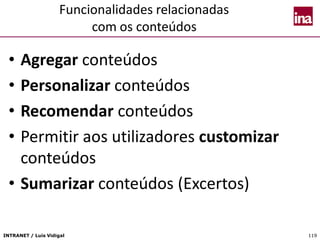 INTRANET / Luís Vidigal 119
Funcionalidades relacionadas
com os conteúdos
• Agregar conteúdos
• Personalizar conteúdos
• Recomendar conteúdos
• Permitir aos utilizadores customizar
conteúdos
• Sumarizar conteúdos (Excertos)
 