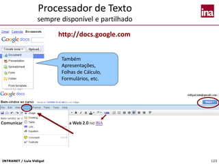INTRANET / Luís Vidigal 123
Processador de Texto
sempre disponível e partilhado
http://docs.google.com
Também
Apresentações,
Folhas de Cálculo,
Formulários, etc.
 