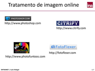 INTRANET / Luís Vidigal 127
Tratamento de imagem online
http://www.citrify.com
http://www.photofuntoos.com
http://www.photoshop.com
http://fotoflexer.com
 