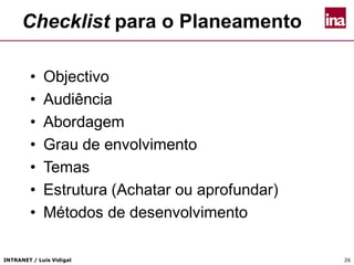 INTRANET / Luís Vidigal 26
Checklist para o Planeamento
• Objectivo
• Audiência
• Abordagem
• Grau de envolvimento
• Temas
• Estrutura (Achatar ou aprofundar)
• Métodos de desenvolvimento
 