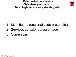 INTRANET / Luís Vidigal 30
Retorno do investimento
Objectivos pouco claros
Tecnologia versus soluções de gestão
1. Identificar a funcionalidade pretendida
2. Serviços de valor acrescentado
3. Comunicar
 