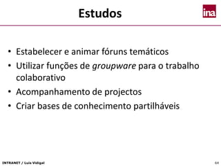 INTRANET / Luís Vidigal 64
Estudos
• Estabelecer e animar fóruns temáticos
• Utilizar funções de groupware para o trabalho
colaborativo
• Acompanhamento de projectos
• Criar bases de conhecimento partilháveis
 