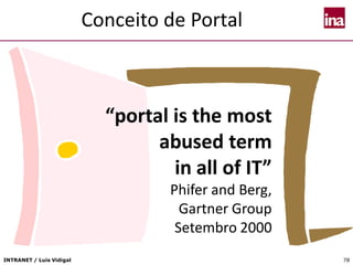 INTRANET / Luís Vidigal 78
Conceito de Portal
“portal is the most
abused term
in all of IT”
Phifer and Berg,
Gartner Group
Setembro 2000
 