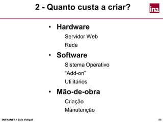 INTRANET / Luís Vidigal 8888
2 - Quanto custa a criar?
• Hardware
Servidor Web
Rede
• Software
Sistema Operativo
“Add-on”
Utilitários
• Mão-de-obra
Criação
Manutenção
 