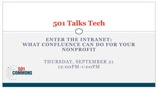 ENTER THE INTRANET:
WHAT CONFLUENCE CAN DO FOR YOUR
NONPROFIT
THURSDAY, SEPTEMBER 21
12:00PM-1:00PM
501 Talks Tech
 