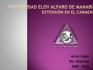 Universidad Eloy Alfaro de ManabíExtensión en El Carmen Jenny López 5to. Sistemas 2009 - 2010 