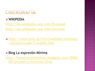  WIKIPEDIA
http://es.wikipedia.org/wiki/Extranet
http://es.wikipedia.org/wiki/Intranet

 http://www.ucm.es/info/multidoc/multidoc
 /revista/cuad6-7/eulalia.htm

 Blog La expresión Mínima
http://laexpresionminima.blogspot.com/2008/
  09/intranet-y-extranet.html
 