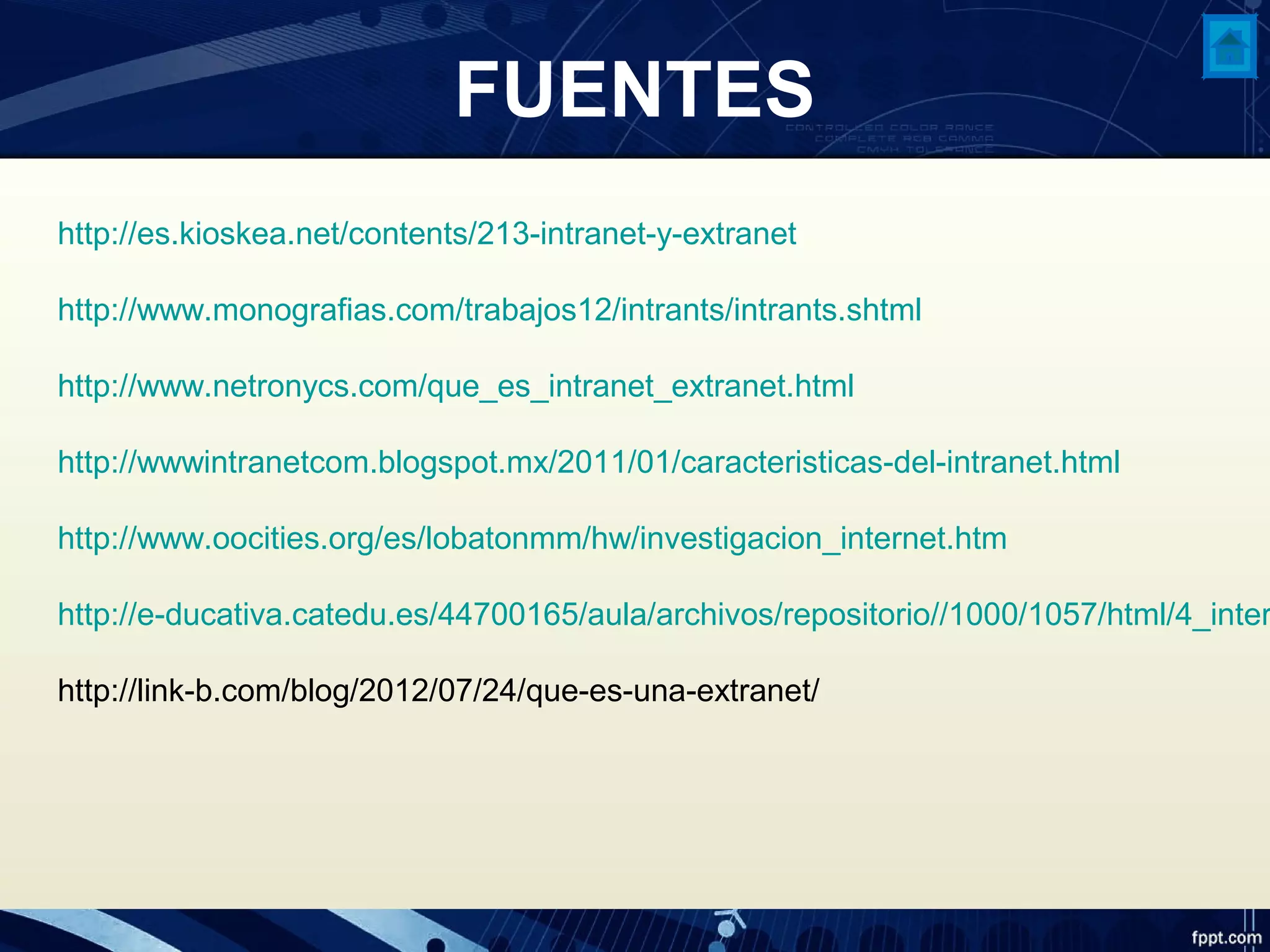 FUENTES
http://es.kioskea.net/contents/213-intranet-y-extranet
http://www.monografias.com/trabajos12/intrants/intrants.shtml
http://www.netronycs.com/que_es_intranet_extranet.html
http://wwwintranetcom.blogspot.mx/2011/01/caracteristicas-del-intranet.html
http://www.oocities.org/es/lobatonmm/hw/investigacion_internet.htm
http://e-ducativa.catedu.es/44700165/aula/archivos/repositorio//1000/1057/html/4_inter
http://link-b.com/blog/2012/07/24/que-es-una-extranet/
 