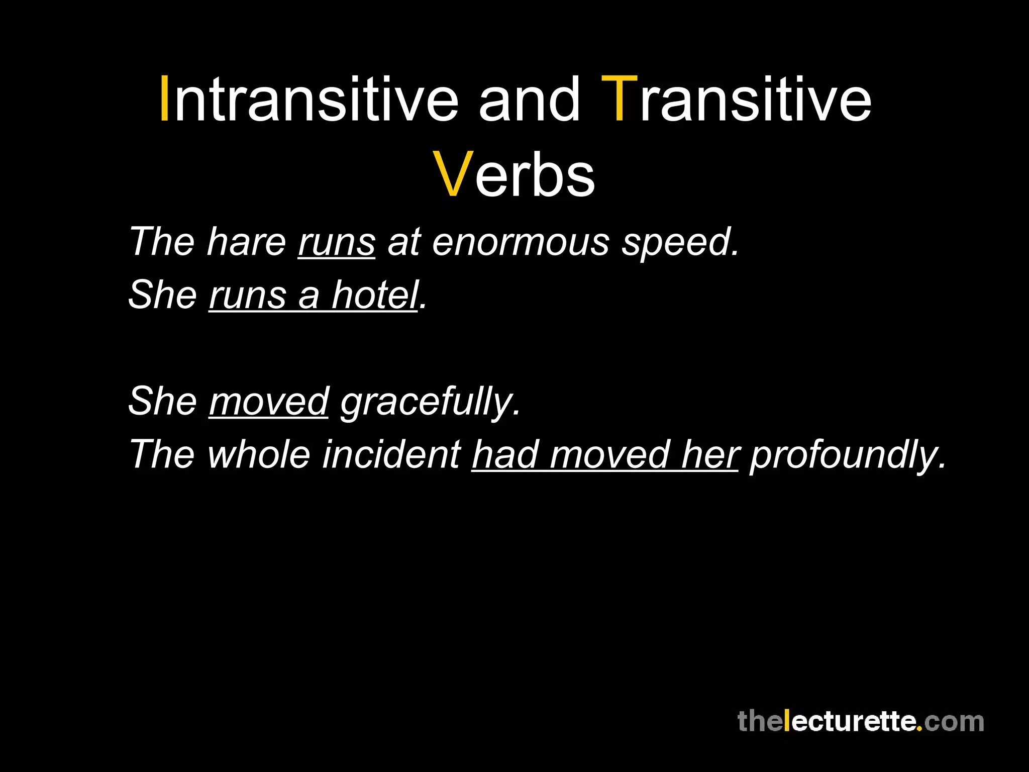 Intransitive and Transitive
            Verbs
The hare runs at enormous speed.
She runs a hotel.

She moved gracefully.
The whole incident had moved her profoundly.
 