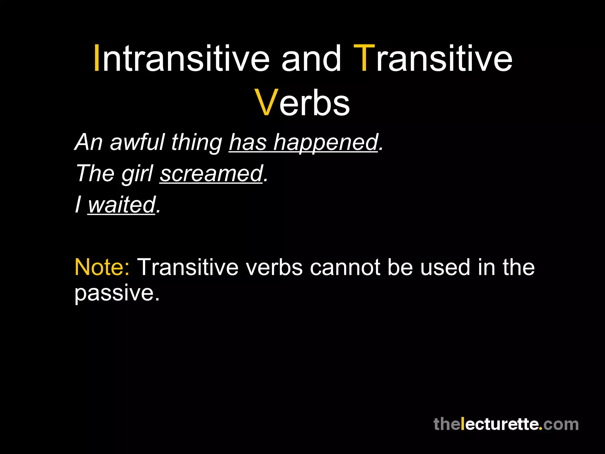 Intransitive and Transitive
            Verbs
An awful thing has happened.
The girl screamed.
I waited.

Note: Transitive verbs cannot be used in the
passive.
 