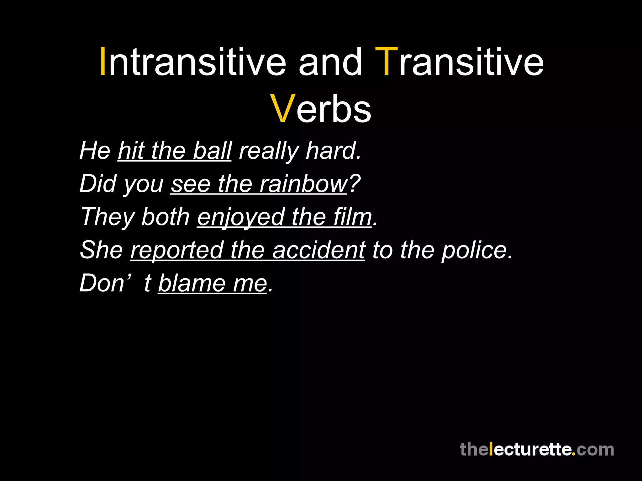 Intransitive and Transitive
            Verbs
He hit the ball really hard.
Did you see the rainbow?
They both enjoyed the film.
She reported the accident to the police.
Don’ t blame me.
 