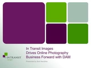 In Transit Images
Drives Online Photography
Business Forward with DAM
Presented by Bob Hendriks
 