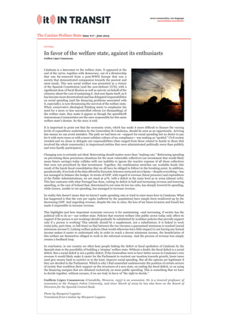 In favor of the welfare state, against its enthusiasts
The Catalan Welfare State issue #17 - june 2013
Catalonia is a latecomer to the welfare state. It appeared at the
end of the 1970s, together with democracy, out of a dictatorship
that was far-removed from a post-WWII Europe that was a
society that demonstrated compassion towards the poorest and
most needy. This new social welfare was presented as a victory
of the Spanish Constitution (and the now-defunct UCD), with a
signiﬁcant dose of ﬁscal illusion as well as naivety on behalf of the
citizenry about the cost of sustaining it. And now Spain itself, as it
has become more decentralized and has delegated responsibilities
on social spending (and the ﬁnancing problems associated with
it, especially), is now threatening the survival of the welfare state.
When conservative ideological thinking starts to emphasize the
need for a more or less uncontrolled reform (or dismantling) of
the welfare state, they make it appear as though the spendthrift
Autonomous Communities are the ones responsible for this same
welfare state’s demise. So the story is told.
It is important to point out that the economic crisis, which has made it more difﬁcult to ﬁnance the varying
levels of expenditure undertaken by the Generalitat de Catalunya, should be seen as an opportunity. Arriving
late means we can avoid mistakes. The path we had been on –support for social spending but no desire to pay
for it with more taxes or with a more solidary culture of tax compliance— was making us “spoiled.” Civil society
receded and we chose to delegate our responsibilities (that ranged from those related to family to those that
involved the whole community), to impersonal entities that were administrated politically more than publicly
and were hardly participatory.
Changing now is certainly not ideal. Reinvesting should matter more than “making cuts.” Refocusing spending
on preventing these precarious situations for the most vulnerable collectives (an investment that would likely
mean future savings) today collides with our inability to ignore the reactive expense of all those collectives
that were not prioritized by that investment. Together, the combination stretches our available funds (the
result of the harsh ﬁscal consolidation that we all have be obliged to follow) to the breaking point. In addition,
paradoxically,ifwelookatthedataofferedbyEurostat,between2009and2012Spain—despiteeverything—has
not managed to balance the budget. In terms of GDP, with regard to revenue (ﬁscal pressure) and expenditure
of the Public Administrations, we are stuck at 47%, with a deﬁcit at the same level as in 2009 (almost 10%).
This fact contrasts with what Portugal has done, cutting its deﬁcit in half and increasing revenue and lowering
spending, or the case of Ireland that, determined to not raise its low tax ratio, has sharply lowered its spending,
while Greece, unable to cut spending, has managed to increase revenue.
In reality this doesn’t mean that we haven’t made spending cuts or tried to raise taxes here in Catalonia. What
has happened is that the cuts per capita (suffered by the population) have simply been swallowed up by the
decreasing GDP. And regarding revenue, despite the rise in rates, the loss of tax bases (evasion and fraud) has
made it impossible to increase revenue.
This highlights just how important economic recovery is for maintaining –and increasing, if society has the
political will to do so— our welfare state. Policies that reorient welfare (the public sector today only offers its
support if the person is not working) should gradually be substituted by workfare policies that provide support
only if a person is working! This subsidy should be a supplement, not a substitution; it is linked to work
(mini-jobs, part-time, or full-time) so that between the two incomes a guaranteed minimum is reached (social
minimum income?). Linking welfare policies (that would otherwise have little impact) to not having any formal
income makes it easier to understand why in order to reach a decent minimum income, the beneﬁciaries of
this welfare see themselves obliged to work in the informal economy. And the process of revenue loss simply
creates a feedback loop.
In conclusion, in our country we often hear people linking the deﬁcit or ﬁscal spoliation of Catalonia by the
Spanish state to the possibility of building a ‘utopian’ welfare state. Without a doubt, the ﬁscal deﬁcit is a social
deﬁcit. But a social deﬁcit is not a public deﬁcit. If the Generalitat were to have better access to Catalonia’s own
revenue it would likely make it easier for the Parliament to reorient our taxation towards growth, lower taxes
(and give money back to society) or in the least, improve social spending. But all the options are legitimate if
they are decided in the Parliament. Which is why I ﬁnd somewhat undemocratic the position of certain sectors
of society that condition their support on the structures of a new state, on ending the ﬁscal deﬁcit, or on using
the ﬁnancing margins that are obtained exclusively on more public spending. This is something that we have
to decide together, without excuses, if we are truly in favor of “the right to decide.”
Guillem López Casasnovas (Ciutadella, Menorca, 1955) is an economist. He is a tenured professor of
economics at the Pompeu Fabra University, and since March of 2005 he has also been on the Board of
Directors for the Spanish Central Bank.
Photo by Margaret Luppino
Translated from Catalan by Margaret Luppino
Guillem López Casasnovas
seven communities, one language
eurocatalan newsletter
EDITORIAL
 