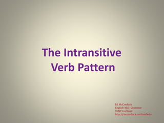 The Intransitive
Verb Pattern
Ed McCorduck
English 402--Grammar
SUNY Cortland
http://mccorduck.cortland.edu
 
