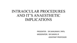 INTRAOCULAR PROCEDURES
AND IT’S ANAESTHETIC
IMPLICATIONS
PRESENTER: DR SAIKUMAR C PATIL
MODERATOR: DR SARAYU R
ASSISTANT PROFESSOR
 