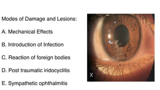 Modes of Damage and Lesions:
A. Mechanical Effects
B. Introduction of Infection
C. Reaction of foreign bodies
D. Post traumatic iridocyclitis
E. Sympathetic ophthalmitis
 