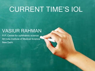 CURRENT TIME’S IOL
VASIUR RAHMAN
R.P. Centre for ophthalmic science
All India Institute of Medical Science
New Delhi.
 