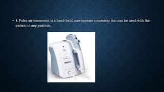• 4. Pulse air tonometer is a hand-held, non-contact tonometer that can be used with the
patient in any position.
 