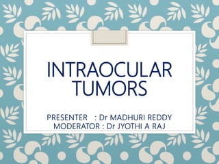 INTRAOCULAR
TUMORS
PRESENTER : Dr MADHURI REDDY
MODERATOR : Dr JYOTHI A RAJ
 