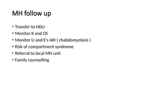 MH follow up
• Transfer to HDU
• Monitor K and CK
• Monitor U and E’s AKI ( rhabdomyolysis )
• Risk of compartment syndrome
• Referral to local MH unit
• Family counselling
 