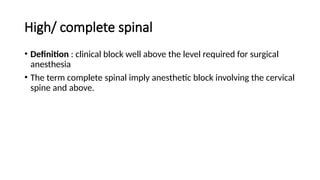 High/ complete spinal
• Definition : clinical block well above the level required for surgical
anesthesia
• The term complete spinal imply anesthetic block involving the cervical
spine and above.
 