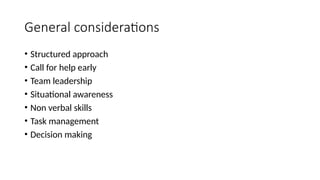 General considerations
• Structured approach
• Call for help early
• Team leadership
• Situational awareness
• Non verbal skills
• Task management
• Decision making
 