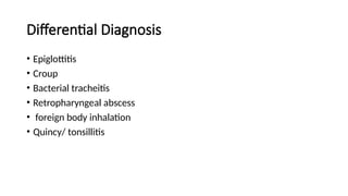 Differential Diagnosis
• Epiglottitis
• Croup
• Bacterial tracheitis
• Retropharyngeal abscess
• foreign body inhalation
• Quincy/ tonsillitis
 