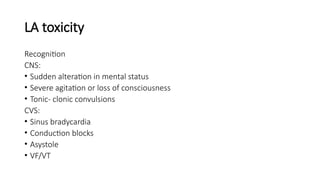 LA toxicity
Recognition
CNS:
• Sudden alteration in mental status
• Severe agitation or loss of consciousness
• Tonic- clonic convulsions
CVS:
• Sinus bradycardia
• Conduction blocks
• Asystole
• VF/VT
 