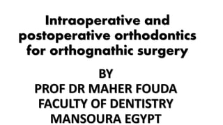 Intraoperative and
postoperative orthodontics
for orthognathic surgery
BY
PROF DR MAHER FOUDA
FACULTY OF DENTISTRY
MANSOURA EGYPT
 