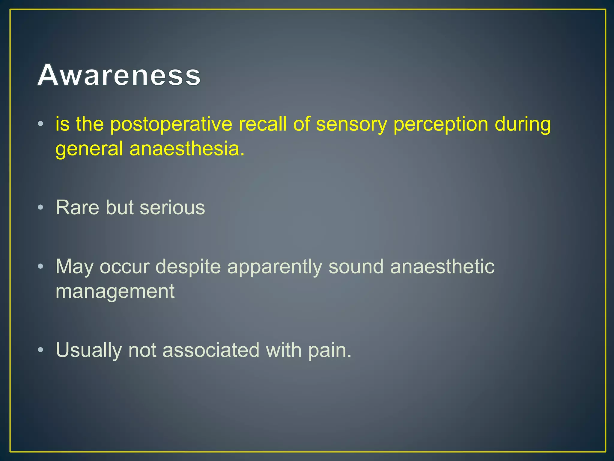 • is the postoperative recall of sensory perception during
general anaesthesia.
• Rare but serious
• May occur despite apparently sound anaesthetic
management
• Usually not associated with pain.
 