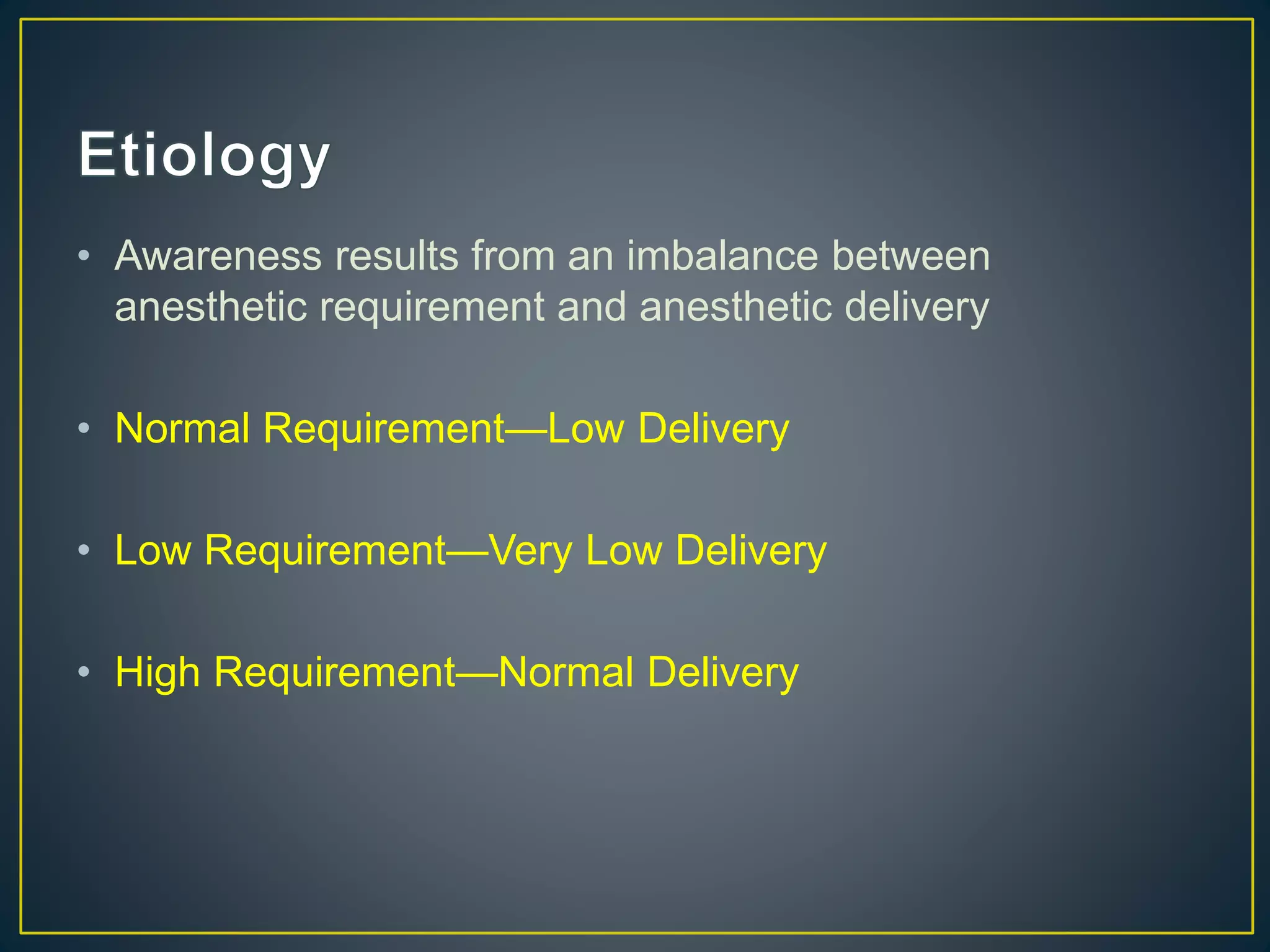 • Awareness results from an imbalance between
anesthetic requirement and anesthetic delivery
• Normal Requirement—Low Delivery
• Low Requirement—Very Low Delivery
• High Requirement—Normal Delivery
 